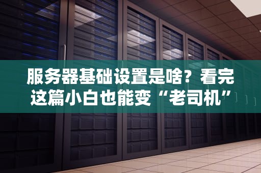 服务器基础设置是啥？看完这篇小白也能变“老司机”！