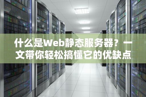 什么是Web静态服务器？一文带你轻松搞懂它的优缺点与应用场景！