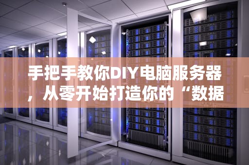 手把手教你DIY电脑服务器，从零开始打造你的“数据中枢”！