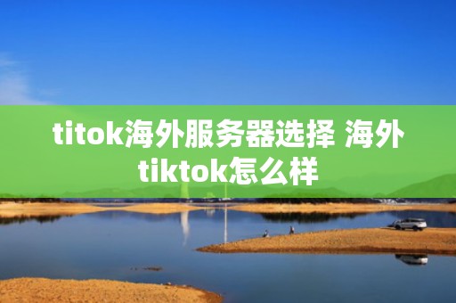 titok海外服务器选择 海外tiktok怎么样