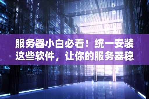 服务器小白必看！统一安装这些软件，让你的服务器稳如老狗