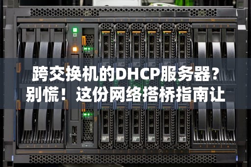 跨交换机的DHCP服务器？别慌！这份网络搭桥指南让你秒变网管大神！