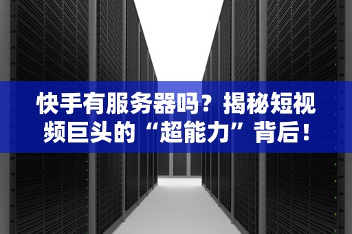 快手有服务器吗？揭秘短视频巨头的“超能力”背后！