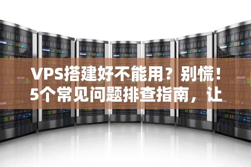 VPS搭建好不能用？别慌！5个常见问题排查指南，让你秒变运维大神！