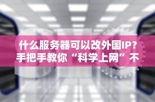 什么服务器可以改外国IP？手把手教你“科学上网”不踩坑！