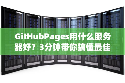 GitHubPages用什么服务器好？3分钟带你搞懂最佳选择！