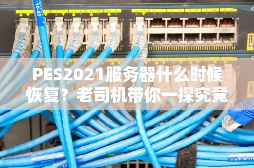 PES2021服务器什么时候恢复？老司机带你一探究竟！