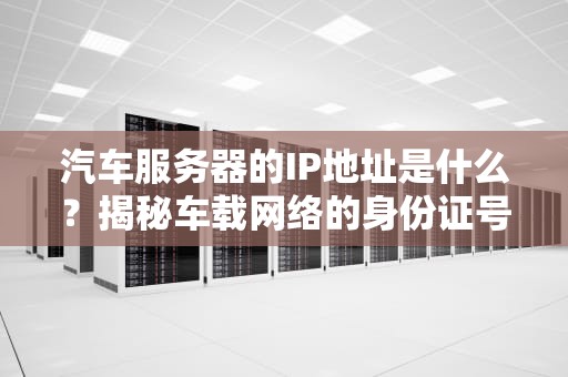 汽车服务器的IP地址是什么？揭秘车载网络的身份证号码！