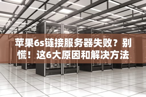 苹果6s链接服务器失败？别慌！这6大原因和解决方法超实用！