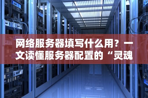 网络服务器填写什么用？一文读懂服务器配置的“灵魂拷问”
