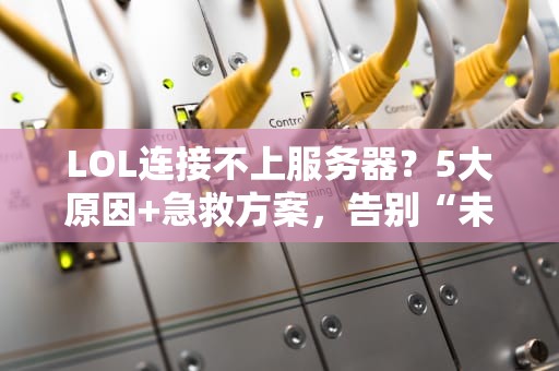 LOL连接不上服务器？5大原因+急救方案，告别“未响应”绝望！