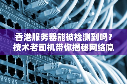 香港服务器能被检测到吗？技术老司机带你揭秘网络隐身术！