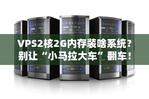 VPS2核2G内存装啥系统？别让“小马拉大车”翻车！老司机实测推荐