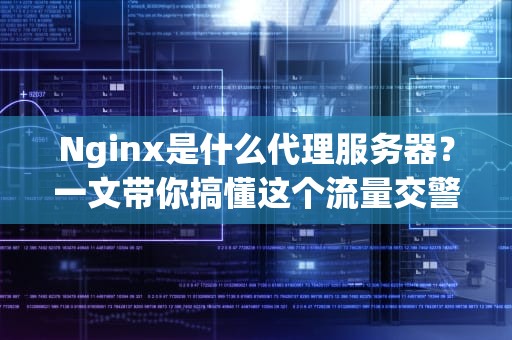 Nginx是什么代理服务器？一文带你搞懂这个流量交警的十八般武艺！