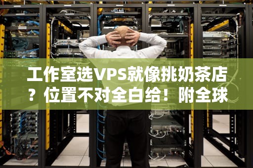工作室选VPS就像挑奶茶店？位置不对全白给！附全球机房避坑指南