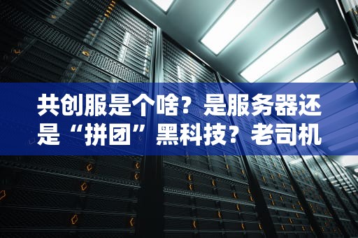 共创服是个啥？是服务器还是“拼团”黑科技？老司机带你一探究竟！