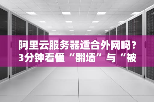 阿里云服务器适合外网吗？3分钟看懂“翻墙”与“被墙”的真相！