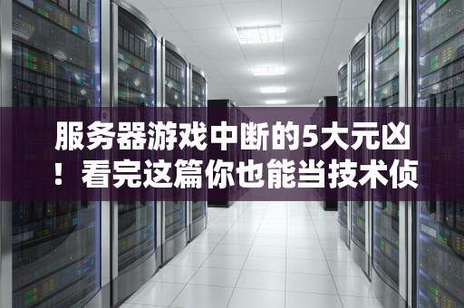服务器游戏中断的5大元凶！看完这篇你也能当技术侦探