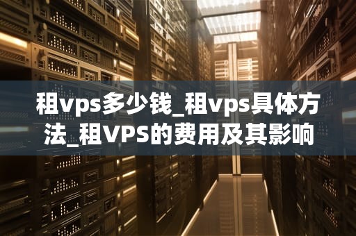 租vps多少钱_租vps具体方法_租VPS的费用及其影响因素