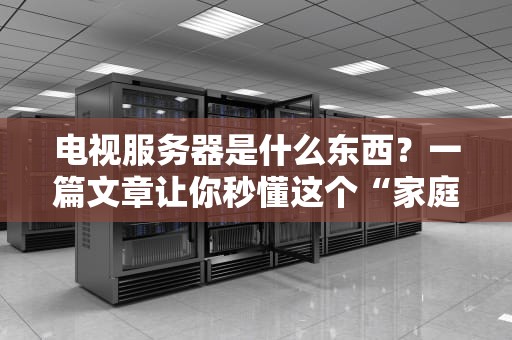 电视服务器是什么东西？一篇文章让你秒懂这个“家庭影院大脑”！