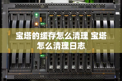 宝塔的缓存怎么清理 宝塔怎么清理日志