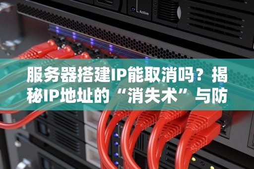 服务器搭建IP能取消吗？揭秘IP地址的“消失术”与防坑指南