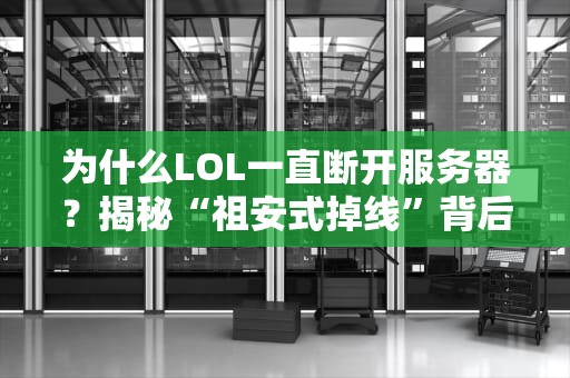 为什么LOL一直断开服务器？揭秘“祖安式掉线”背后的科学玄学！