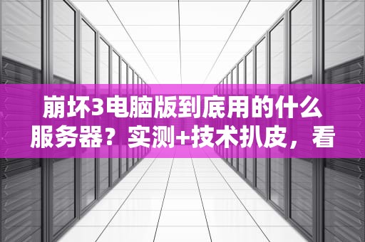 崩坏3电脑版到底用的什么服务器？实测+技术扒皮，看完秒懂！
