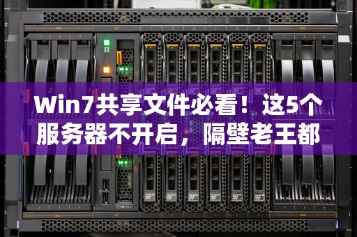 Win7共享文件必看！这5个服务器不开启，隔壁老王都连不上你的电脑！