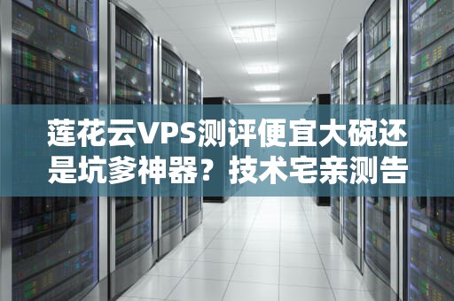 莲花云VPS测评便宜大碗还是坑爹神器？技术宅亲测告诉你真相！