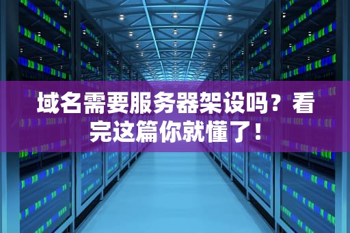 域名需要服务器架设吗？看完这篇你就懂了！
