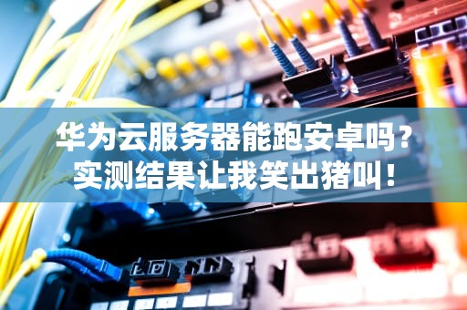 华为云服务器能跑安卓吗？实测结果让我笑出猪叫！