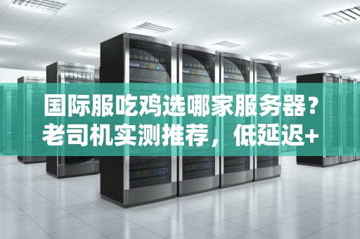 国际服吃鸡选哪家服务器？老司机实测推荐，低延迟+不卡顿才是王道！