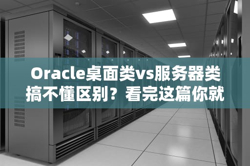 Oracle桌面类vs服务器类搞不懂区别？看完这篇你就懂了！