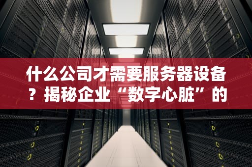 什么公司才需要服务器设备？揭秘企业“数字心脏”的必备条件！