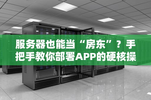 服务器也能当“房东”？手把手教你部署APP的硬核操作！