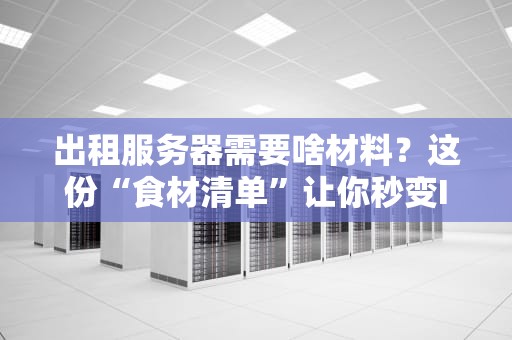 出租服务器需要啥材料？这份“食材清单”让你秒变IDC大厨！