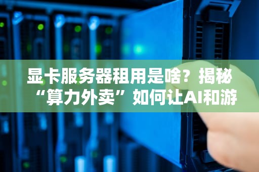 显卡服务器租用是啥？揭秘“算力外卖”如何让AI和游戏飞起！