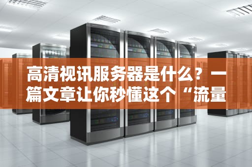 高清视讯服务器是什么？一篇文章让你秒懂这个“流量扛把子”！