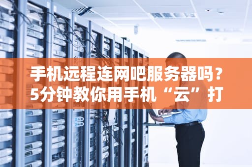 手机远程连网吧服务器吗？5分钟教你用手机“云”打游戏！