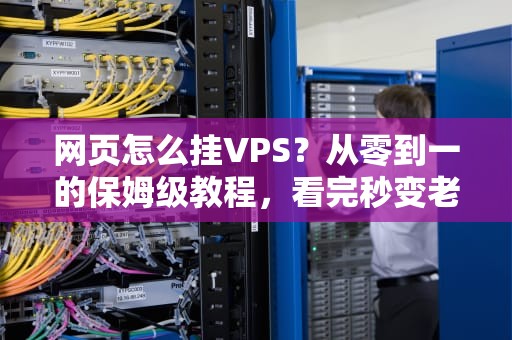 网页怎么挂VPS？从零到一的保姆级教程，看完秒变老司机！