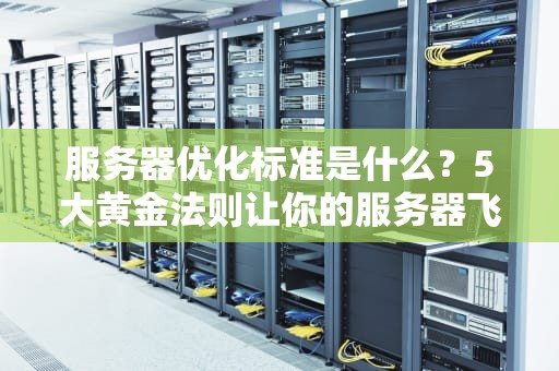 服务器优化标准是什么？5大黄金法则让你的服务器飞起来！