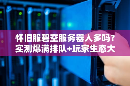怀旧服碧空服务器人多吗？实测爆满排队+玩家生态大揭秘！