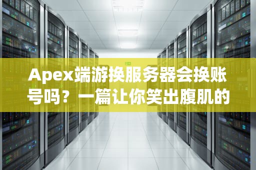 Apex端游换服务器会换账号吗？一篇让你笑出腹肌的硬核科普！