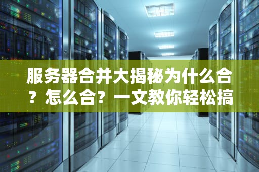 服务器合并大揭秘为什么合？怎么合？一文教你轻松搞定！