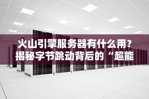 火山引擎服务器有什么用？揭秘字节跳动背后的“超能算力”！
