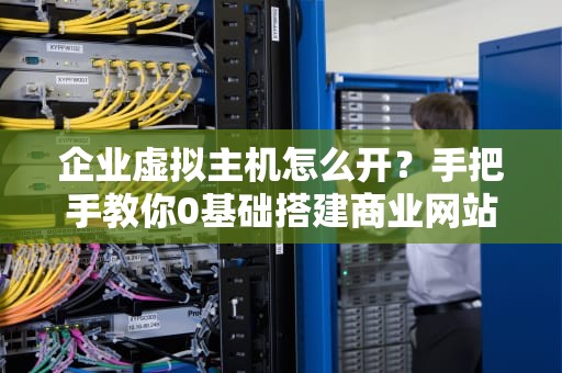 企业虚拟主机怎么开？手把手教你0基础搭建商业网站