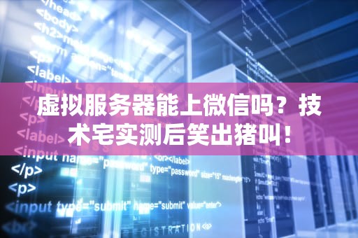 虚拟服务器能上微信吗？技术宅实测后笑出猪叫！