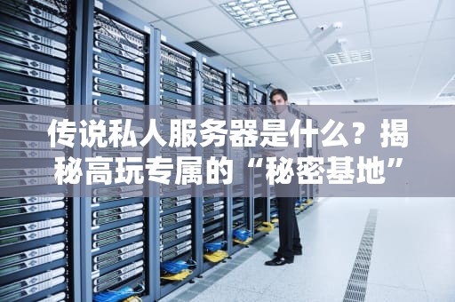 传说私人服务器是什么？揭秘高玩专属的“秘密基地”