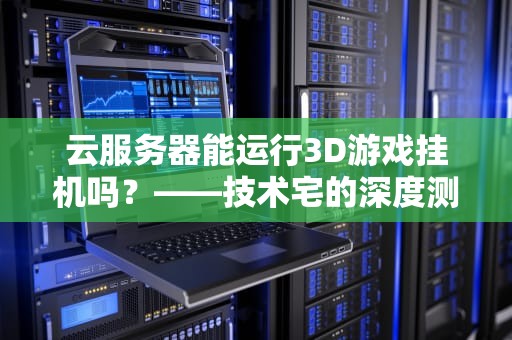 云服务器能运行3D游戏挂机吗？——技术宅的深度测评+避坑指南